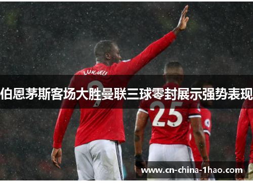 伯恩茅斯客场大胜曼联三球零封展示强势表现