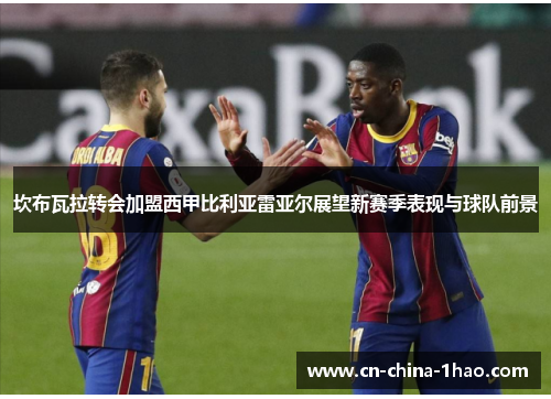 坎布瓦拉转会加盟西甲比利亚雷亚尔展望新赛季表现与球队前景