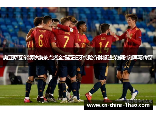 奥亚萨瓦尔读秒绝杀点燃全场西班牙惊险夺胜挺进荣耀时刻再写传奇