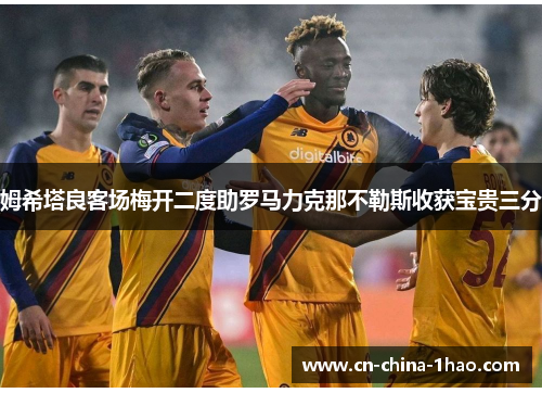 姆希塔良客场梅开二度助罗马力克那不勒斯收获宝贵三分