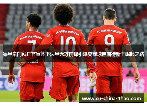 德甲豪门拜仁官宣签下法甲天才前锋引爆夏窗球迷期待新王崛起之路