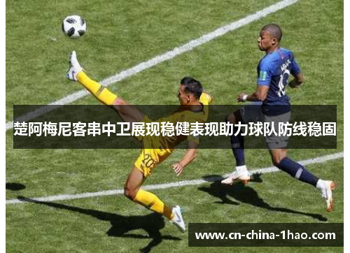 楚阿梅尼客串中卫展现稳健表现助力球队防线稳固