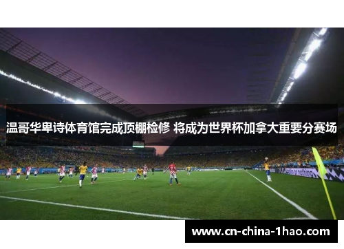 温哥华卑诗体育馆完成顶棚检修 将成为世界杯加拿大重要分赛场