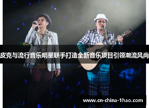 皮克与流行音乐明星联手打造全新音乐项目引领潮流风尚