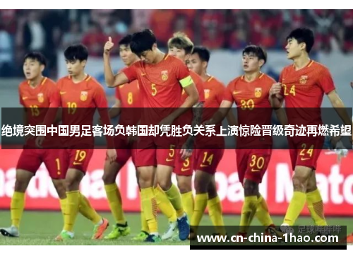 绝境突围中国男足客场负韩国却凭胜负关系上演惊险晋级奇迹再燃希望