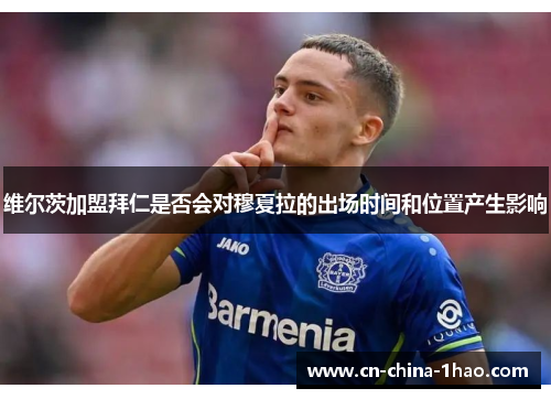 维尔茨加盟拜仁是否会对穆夏拉的出场时间和位置产生影响