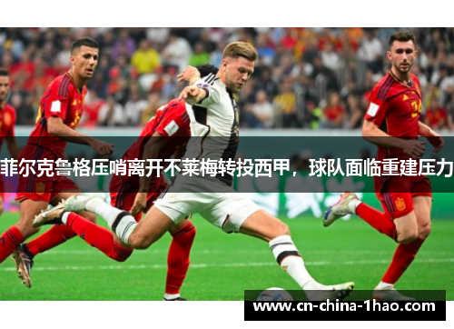 菲尔克鲁格压哨离开不莱梅转投西甲,球队面临重建压力 菲尔克鲁格压哨离开不莱梅转投西甲,球队面临重建压力