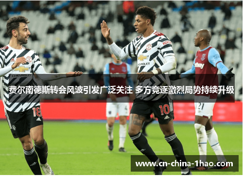 费尔南德斯转会风波引发广泛关注 多方竞逐激烈局势持续升级 费尔南德斯转会风波引发广泛关注 多方竞逐激烈局势持续升级