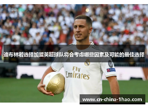 迪布林若选择加盟英超球队将会考虑哪些因素及可能的最佳选择 迪布林若选择加盟英超球队将会考虑哪些因素及可能的最佳选择